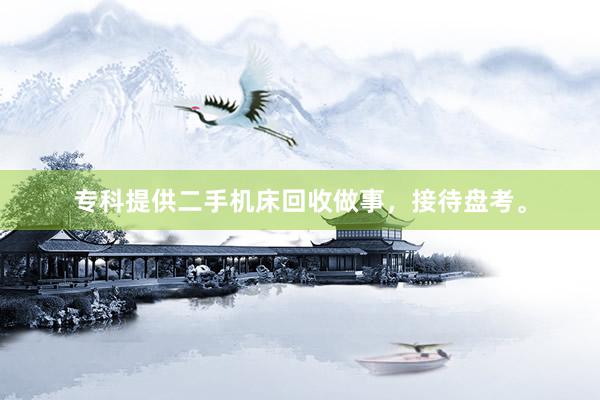 专科提供二手机床回收做事，接待盘考。
