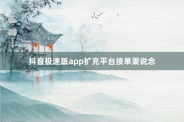 抖音极速版app扩充平台接单渠说念