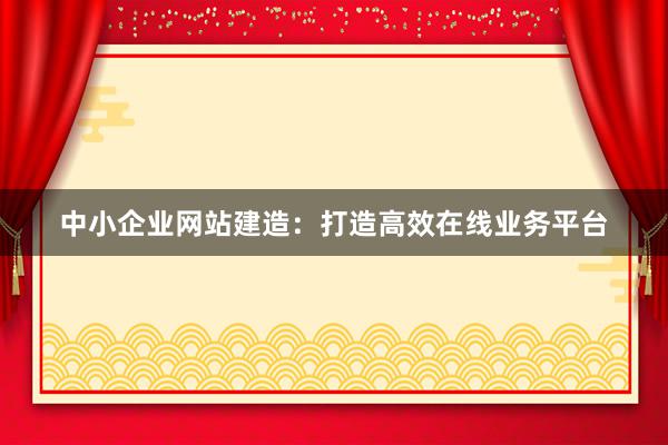 中小企业网站建造：打造高效在线业务平台