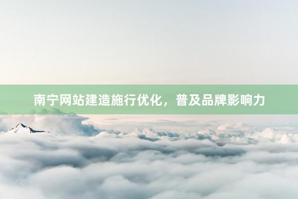 南宁网站建造施行优化，普及品牌影响力