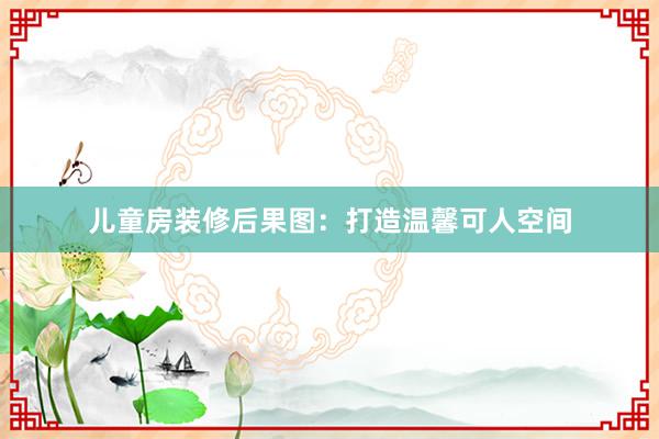 儿童房装修后果图：打造温馨可人空间
