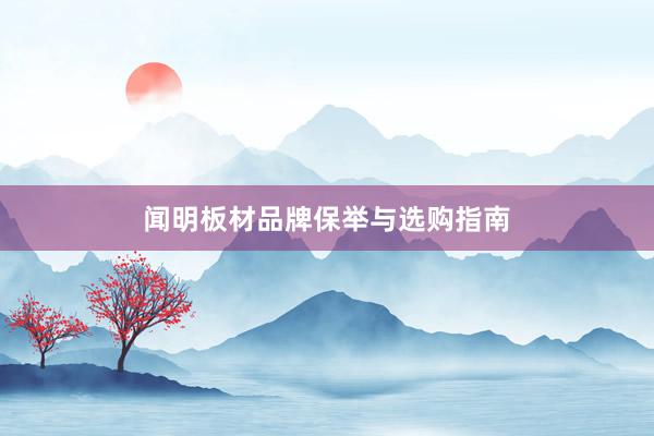 闻明板材品牌保举与选购指南