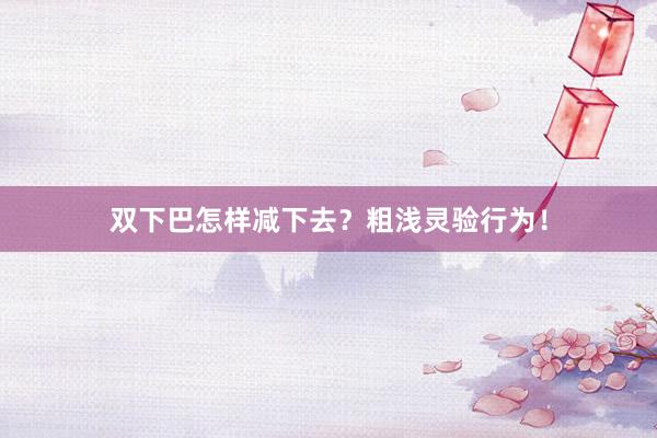 双下巴怎样减下去？粗浅灵验行为！
