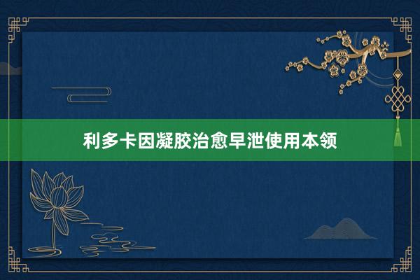 利多卡因凝胶治愈早泄使用本领