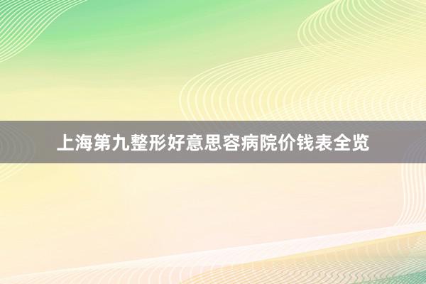 上海第九整形好意思容病院价钱表全览