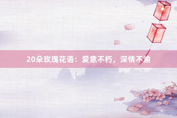 20朵玫瑰花语：爱意不朽，深情不渝