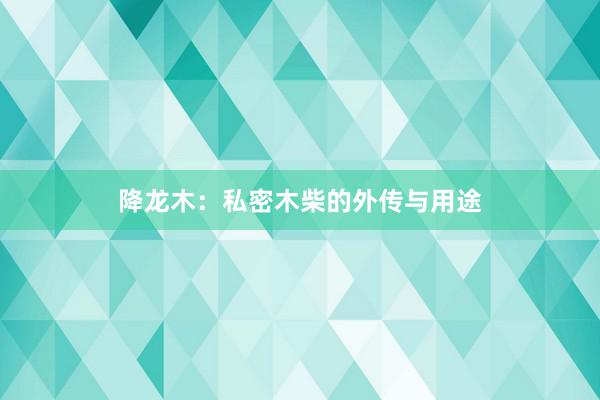 降龙木：私密木柴的外传与用途