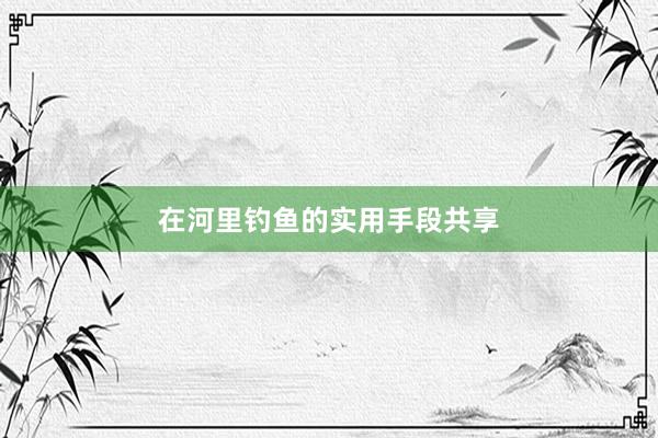 在河里钓鱼的实用手段共享