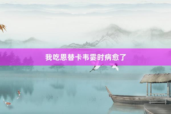 我吃恩替卡韦霎时病愈了